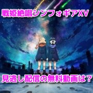 戦姫絶唱シンフォギアXV(5期)　見逃し配信無料動画